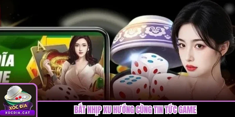 Bắt nhịp xu hướng cùng tin tức game 